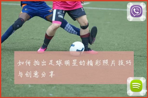 如何拍出足球明星的精彩照片技巧与创意分享