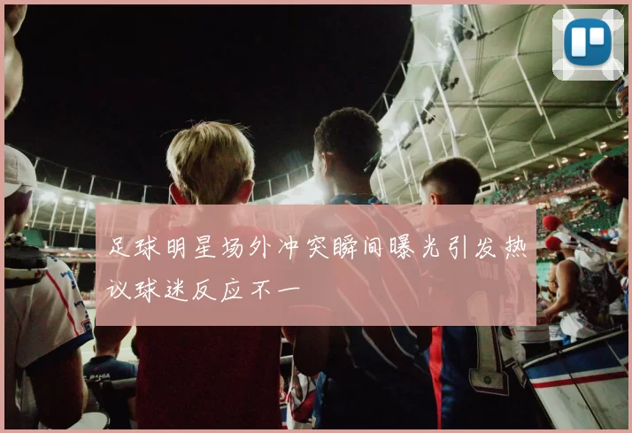 足球明星场外冲突瞬间曝光引发热议球迷反应不一