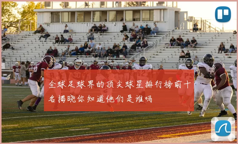 全球足球界的顶尖球星排行榜前十名揭晓你知道他们是谁吗