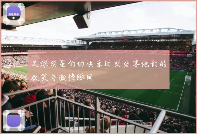 足球明星们的快乐时刻分享他们的欢笑与激情瞬间