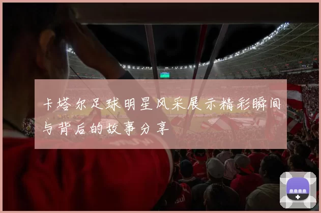 卡塔尔足球明星风采展示精彩瞬间与背后的故事分享