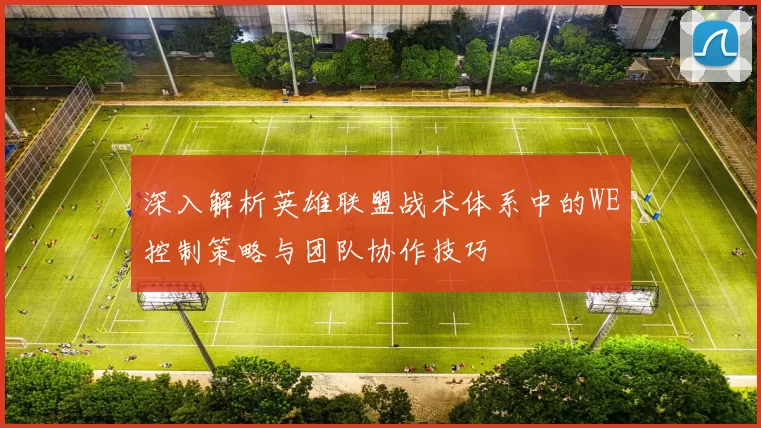 深入解析英雄联盟战术体系中的WE控制策略与团队协作技巧
