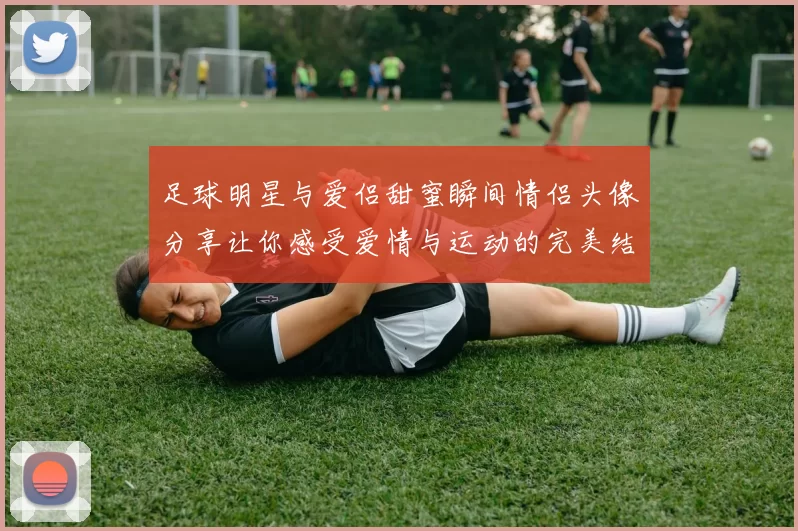 足球明星与爱侣甜蜜瞬间情侣头像分享让你感受爱情与运动的完美结合
