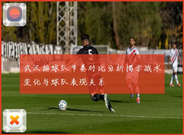 武汉排球队节奏对比分析揭示战术变化与球队表现关系