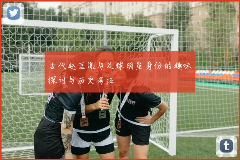 古代赵匡胤与足球明星身份的趣味探讨与历史考证