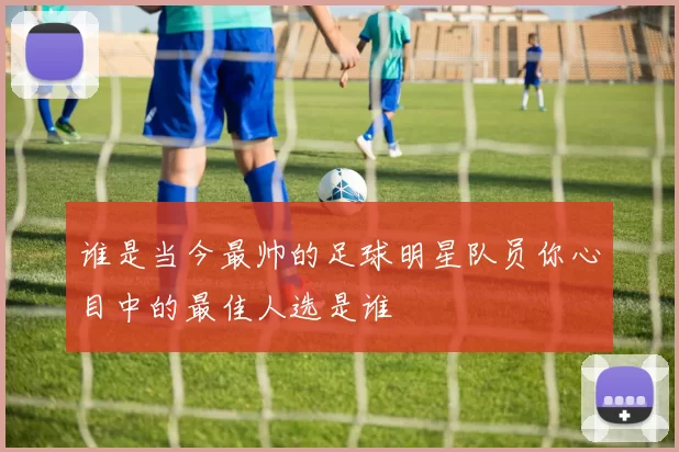 谁是当今最帅的足球明星队员你心目中的最佳人选是谁