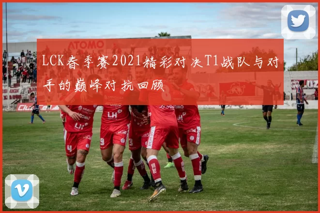 LCK春季赛2021精彩对决T1战队与对手的巅峰对抗回顾