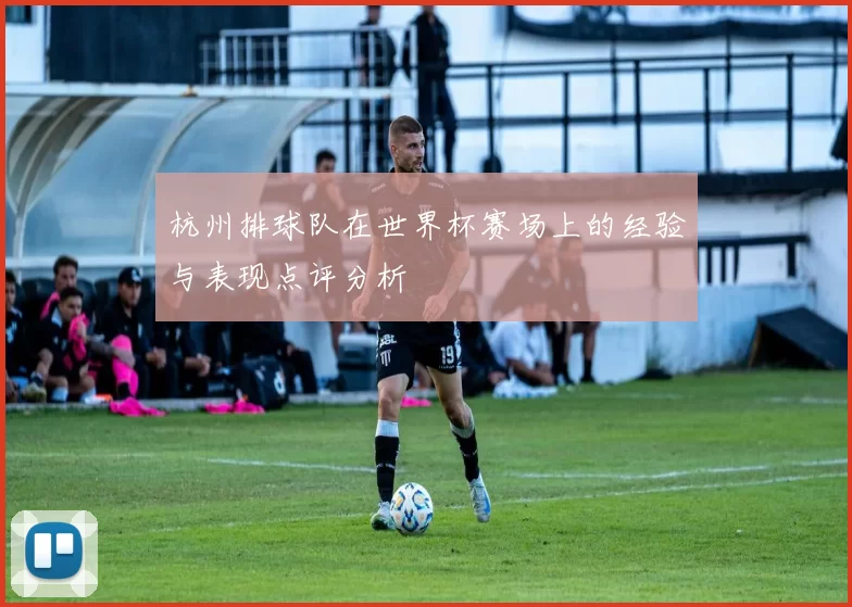 杭州排球队在世界杯赛场上的经验与表现点评分析