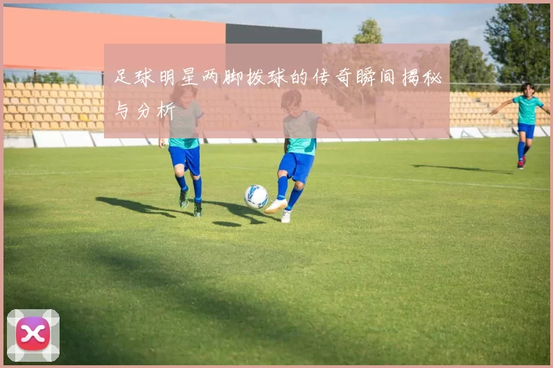 足球明星两脚拨球的传奇瞬间揭秘与分析