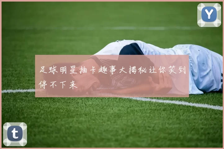 足球明星抽卡趣事大揭秘让你笑到停不下来