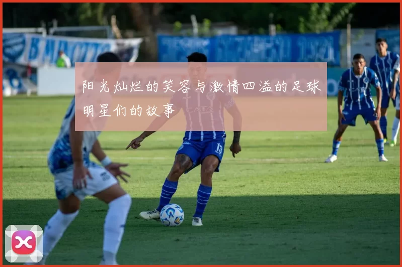 阳光灿烂的笑容与激情四溢的足球明星们的故事