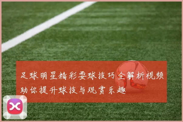 足球明星精彩耍球技巧全解析视频助你提升球技与观赏乐趣