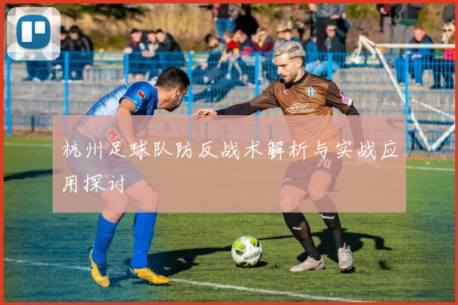 杭州足球队防反战术解析与实战应用探讨