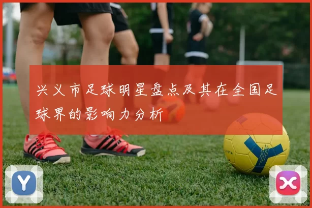 兴义市足球明星盘点及其在全国足球界的影响力分析
