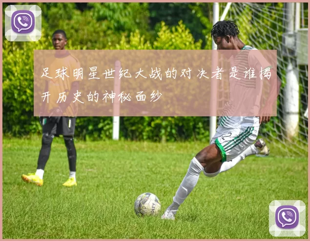 足球明星世纪大战的对决者是谁揭开历史的神秘面纱
