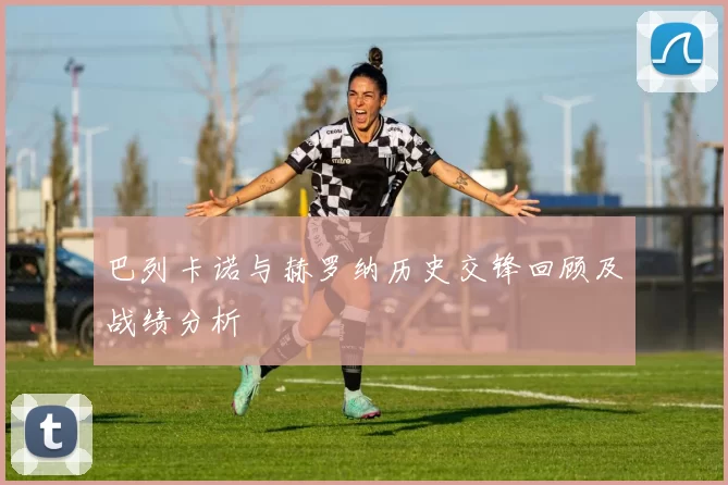 巴列卡诺与赫罗纳历史交锋回顾及战绩分析