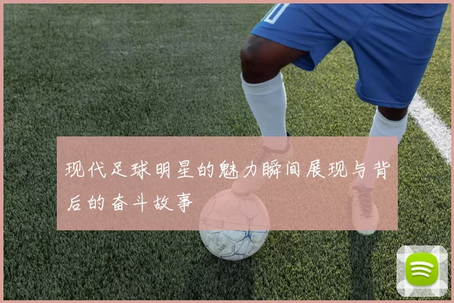 现代足球明星的魅力瞬间展现与背后的奋斗故事