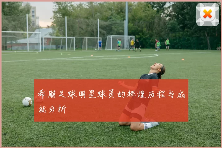 希腊足球明星球员的辉煌历程与成就分析