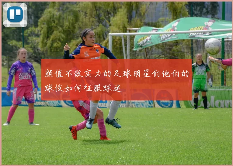 颜值不敌实力的足球明星们他们的球技如何征服球迷