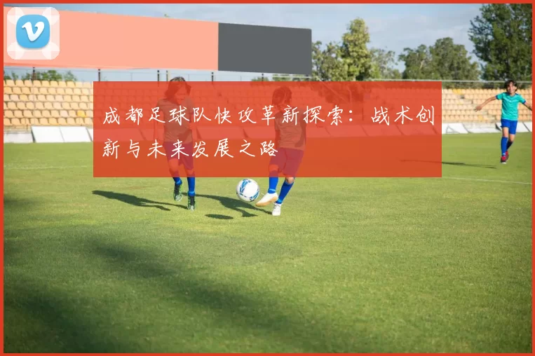 成都足球队快攻革新探索：战术创新与未来发展之路