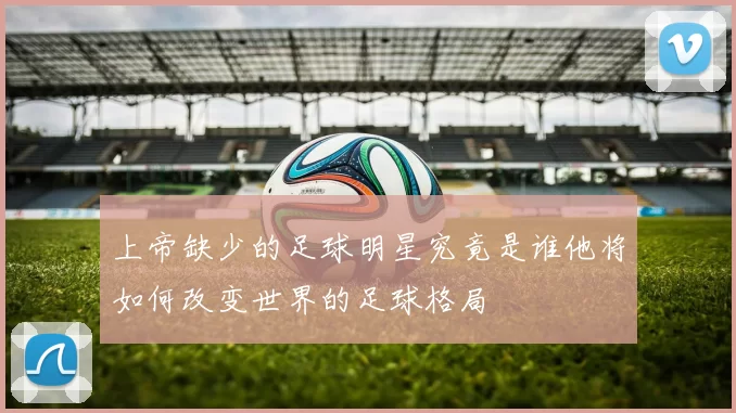 上帝缺少的足球明星究竟是谁他将如何改变世界的足球格局