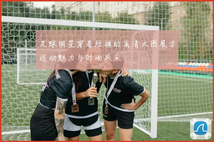 足球明星穿着短裤的高清大图展示运动魅力与时尚风采
