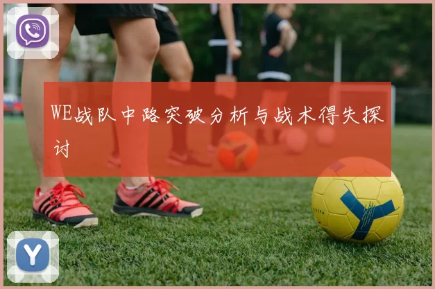 WE战队中路突破分析与战术得失探讨