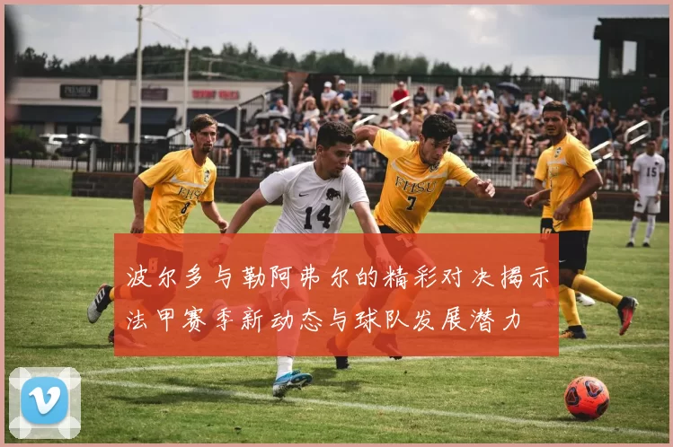 波尔多与勒阿弗尔的精彩对决揭示法甲赛季新动态与球队发展潜力