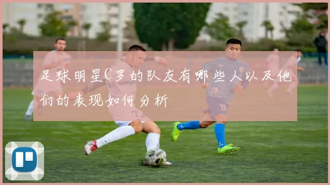 足球明星C罗的队友有哪些人以及他们的表现如何分析