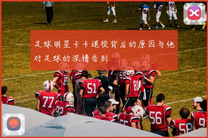 足球明星卡卡退役背后的原因与他对足球的深情告别