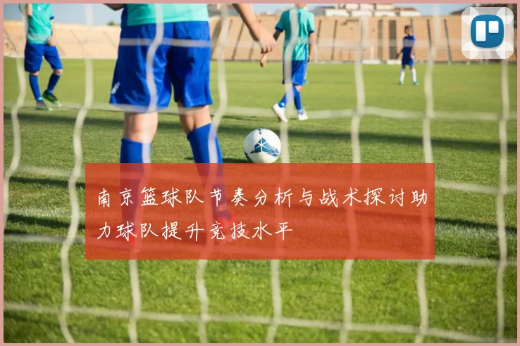 南京篮球队节奏分析与战术探讨助力球队提升竞技水平