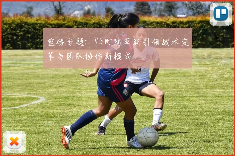 重磅专题：V5盯防革新引领战术变革与团队协作新模式