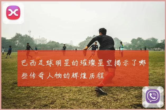 巴西足球明星的璀璨星空揭示了哪些传奇人物的辉煌历程