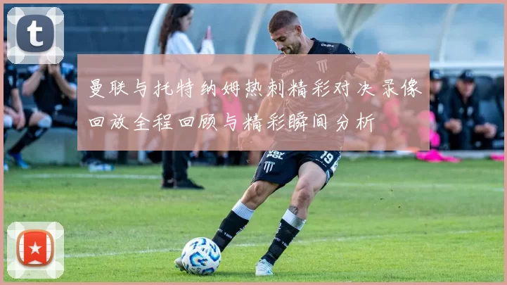 曼联与托特纳姆热刺精彩对决录像回放全程回顾与精彩瞬间分析