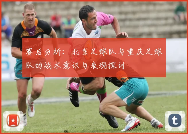 赛后分析：北京足球队与重庆足球队的战术意识与表现探讨