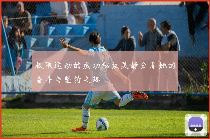 极限运动的成功秘诀吴静分享她的奋斗与坚持之路