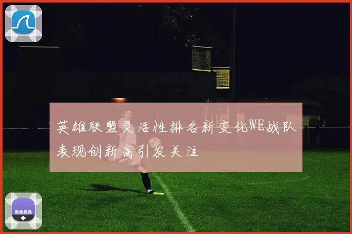 英雄联盟灵活性排名新变化WE战队表现创新高引发关注
