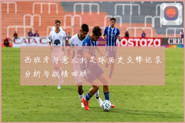 西班牙与意大利足球历史交锋记录分析与战绩回顾