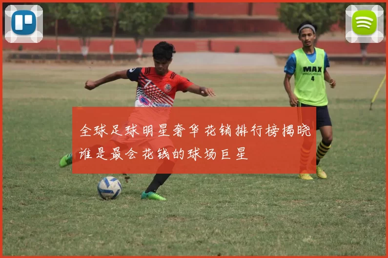 全球足球明星奢华花销排行榜揭晓谁是最会花钱的球场巨星