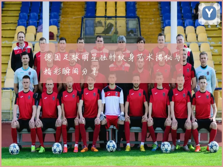 德国足球明星独特纹身艺术揭秘与精彩瞬间分享