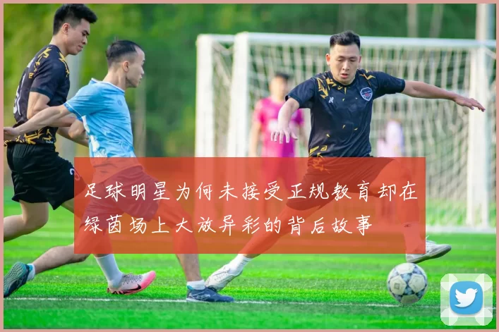 足球明星为何未接受正规教育却在绿茵场上大放异彩的背后故事