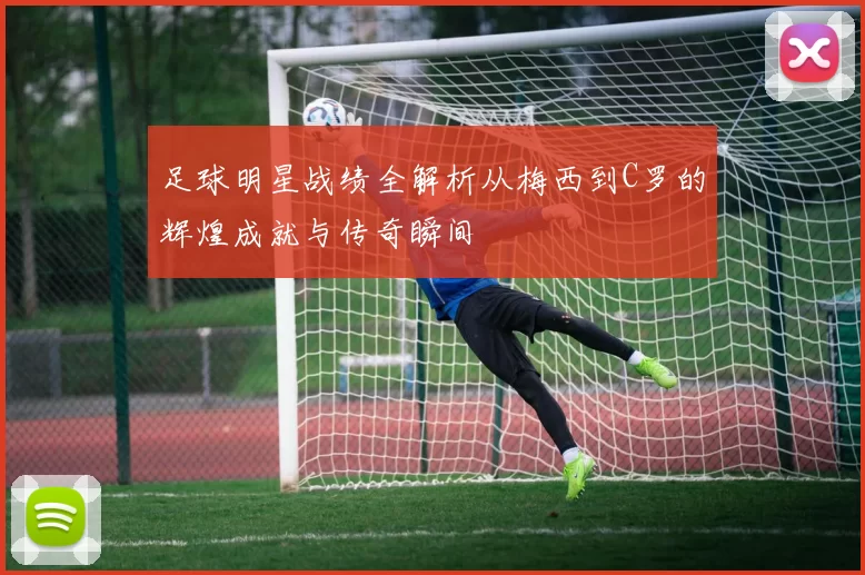 足球明星战绩全解析从梅西到C罗的辉煌成就与传奇瞬间