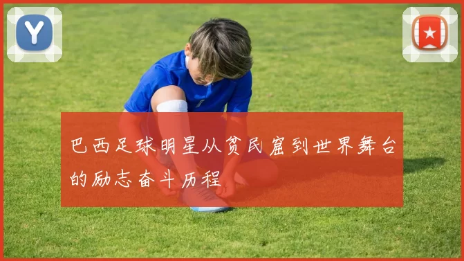 巴西足球明星从贫民窟到世界舞台的励志奋斗历程