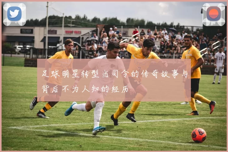 足球明星转型当司令的传奇故事与背后不为人知的经历
