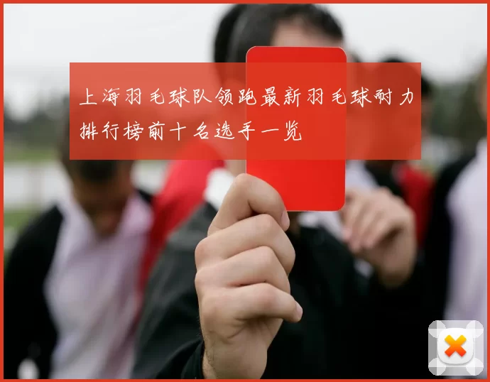 上海羽毛球队领跑最新羽毛球耐力排行榜前十名选手一览