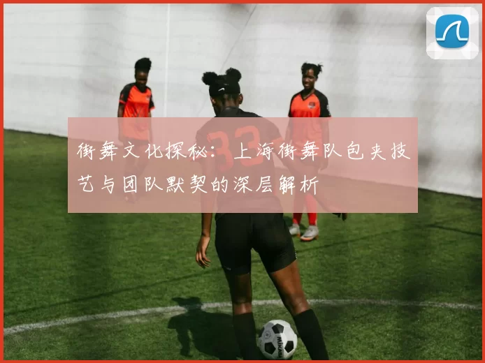 街舞文化探秘：上海街舞队包夹技艺与团队默契的深层解析