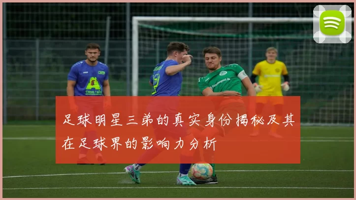 足球明星三弟的真实身份揭秘及其在足球界的影响力分析