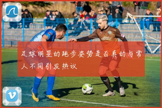 足球明星的跑步姿势是否真的与常人不同引发热议