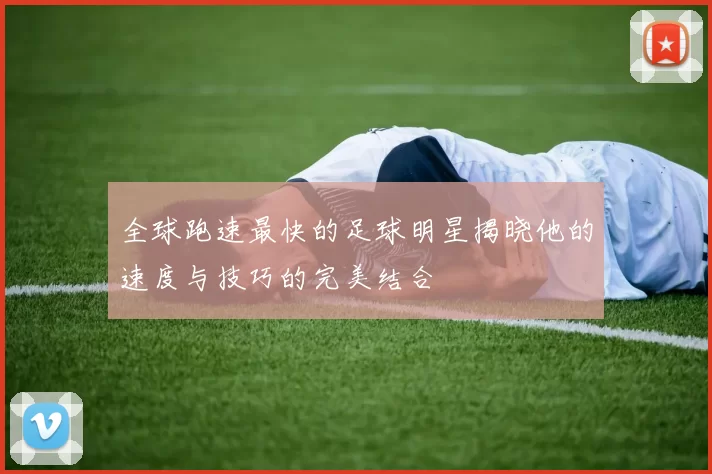 全球跑速最快的足球明星揭晓他的速度与技巧的完美结合