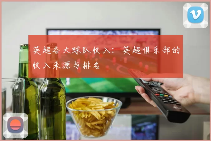 英超各大球队收入：英超俱乐部的收入来源与排名